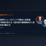 【建設DXニュース】インフラ融合と官民連携が現場を変える！国交省の最新動向から見る未来の働き方