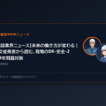 【建設業界ニュース】未来の働き方が変わる！国交省発表から読む、現場のDX・安全・2024年問題対策