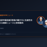 【建設DX最前線】現場の働き方と生産性を変える最新ニュースと技術動向