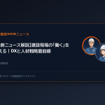【最新ニュース解説】建設現場の「働く」を変える！DXと人材戦略最前線