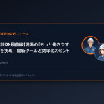 【建設DX最前線】現場の「もっと働きやすく」を実現！最新ツールと効率化のヒント