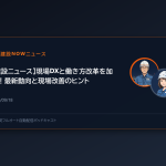 【建設ニュース】現場DXと働き方改革を加速！最新動向と現場改善のヒント