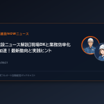 【建設ニュース解説】現場DXと業務効率化を加速！最新動向と実践ヒント