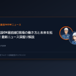 【建設DX最前線】現場の働き方と未来を拓く！最新ニュース深掘り解説